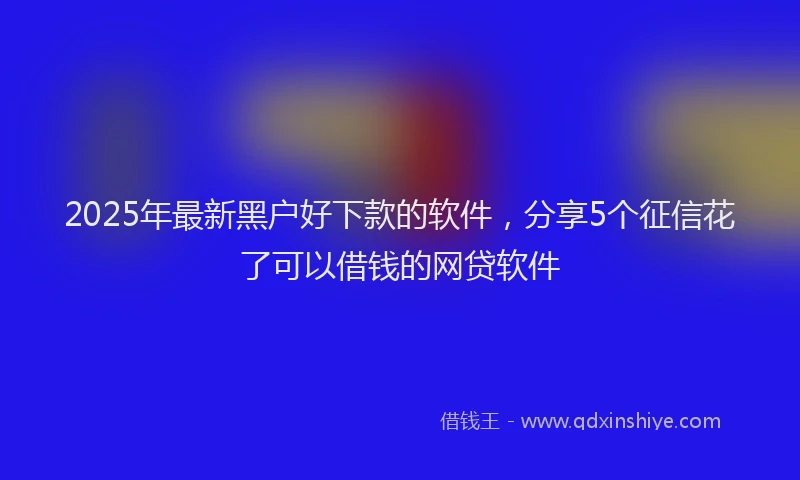 2025年最新黑户好下款的软件，分享5个征信花了可以借钱的网贷软件