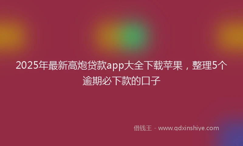2025年最新高炮贷款app大全下载苹果，整理5个逾期必下款的口子