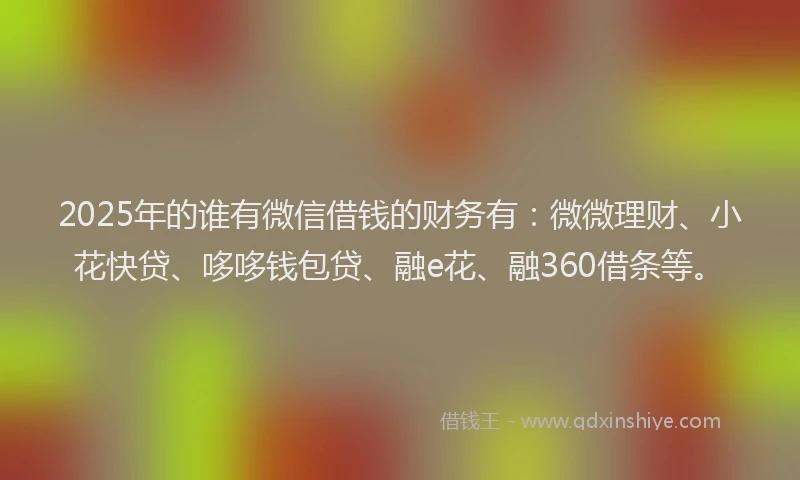 2025年的谁有微信借钱的财务有：微微理财、小花快贷、哆哆钱包贷、融e花、融360借条等。