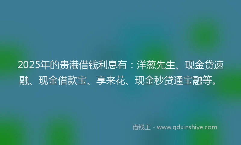 2025年的贵港借钱利息有：洋葱先生、现金贷速融、现金借款宝、享来花、现金秒贷通宝融等。