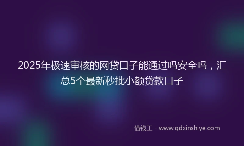 2025年极速审核的网贷口子能通过吗安全吗，汇总5个最新秒批小额贷款口子