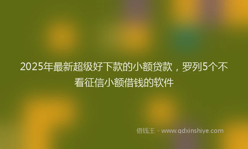 2025年最新超级好下款的小额贷款，罗列5个不看征信小额借钱的软件