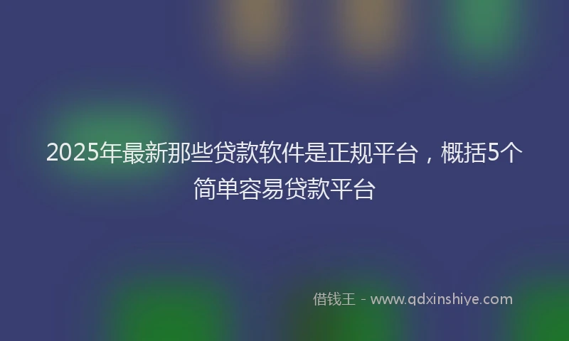 2025年最新那些贷款软件是正规平台，概括5个简单容易贷款平台