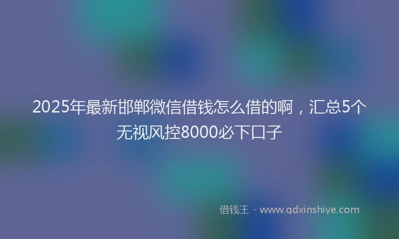 2025年最新邯郸微信借钱怎么借的啊，汇总5个无视风控8000必下口子
