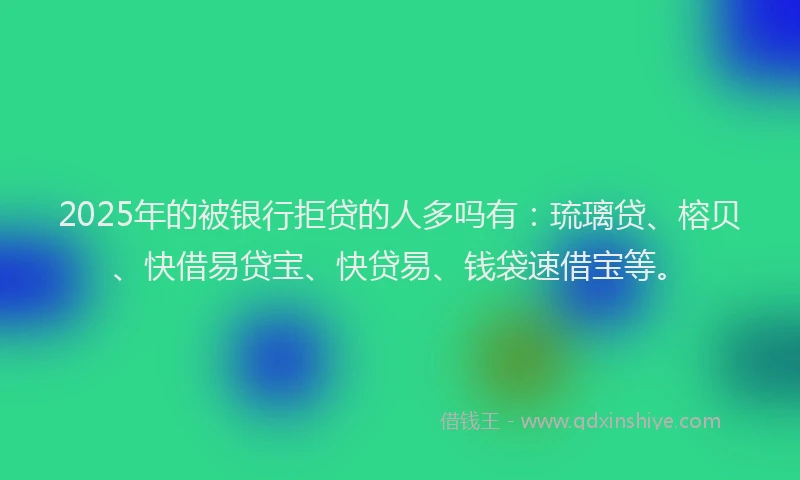 2025年的被银行拒贷的人多吗有：琉璃贷、榕贝、快借易贷宝、快贷易、钱袋速借宝等。