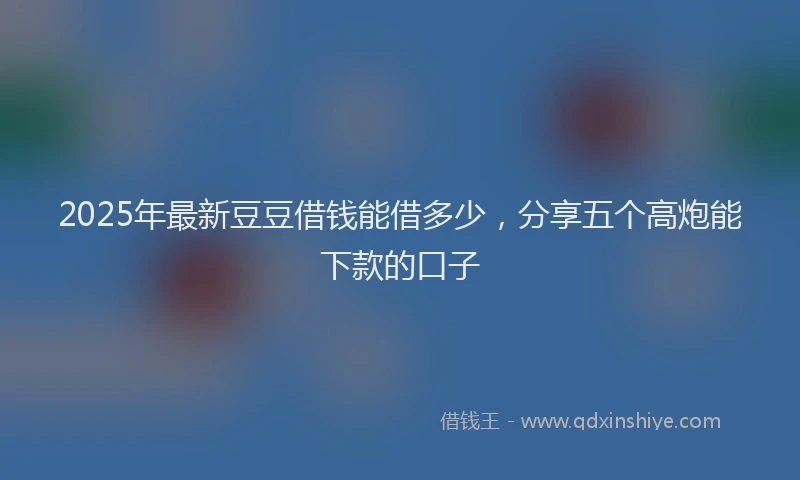 2025年最新豆豆借钱能借多少，分享五个高炮能下款的口子