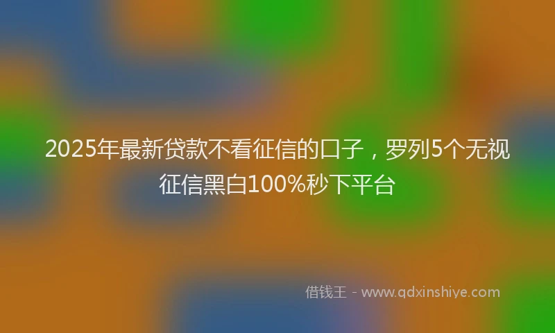 2025年最新贷款不看征信的口子，罗列5个无视征信黑白100%秒下平台
