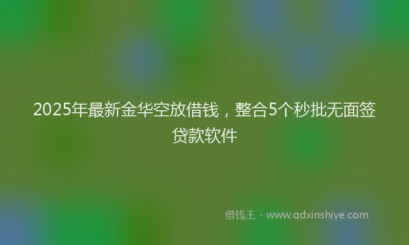 2025年最新金华空放借钱，整合5个秒批无面签贷款软件