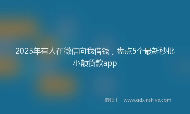2025年有人在微信向我借钱，盘点5个最新秒批小额贷款app