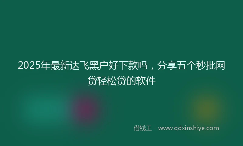 2025年最新达飞黑户好下款吗，分享五个秒批网贷轻松贷的软件