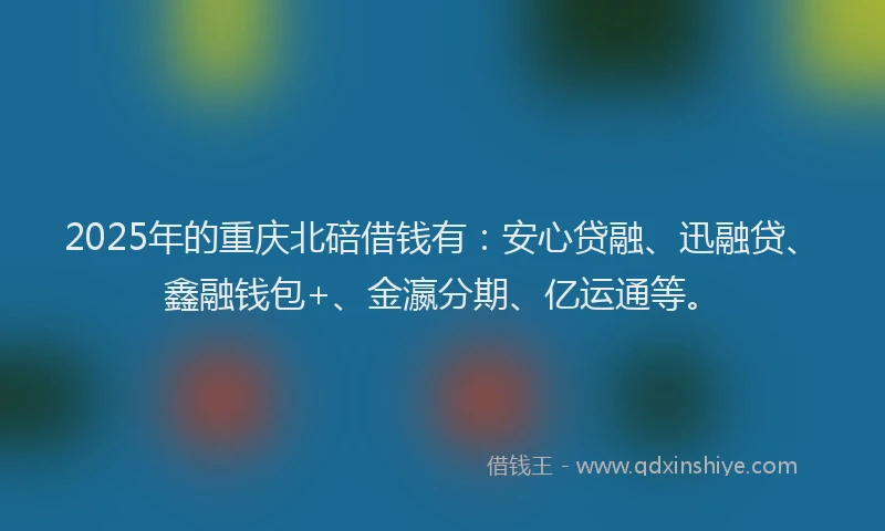 2025年的重庆北碚借钱有：安心贷融、迅融贷、鑫融钱包+、金瀛分期、亿运通等。