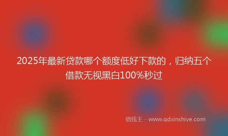2025年最新贷款哪个额度低好下款的，归纳五个借款无视黑白100%秒过