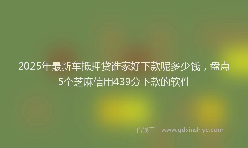 2025年最新车抵押贷谁家好下款呢多少钱，盘点5个芝麻信用439分下款的软件