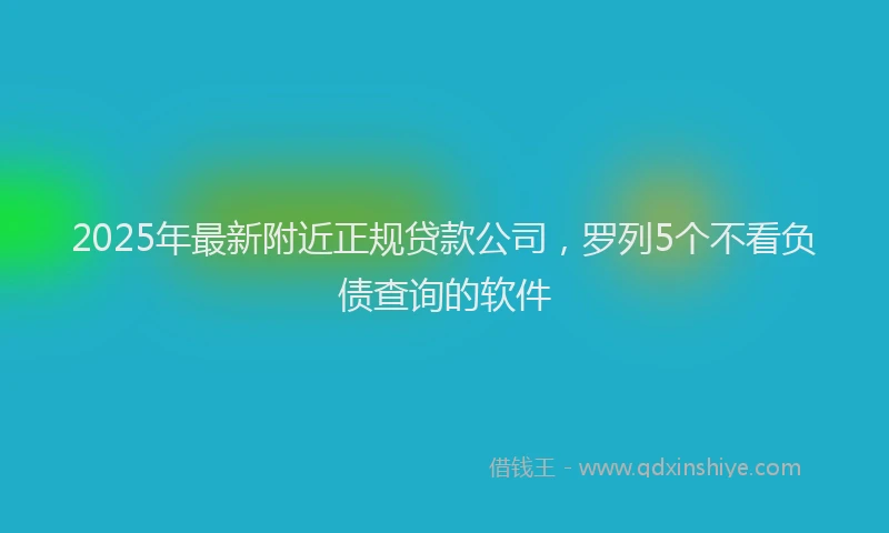 2025年最新附近正规贷款公司，罗列5个不看负债查询的软件