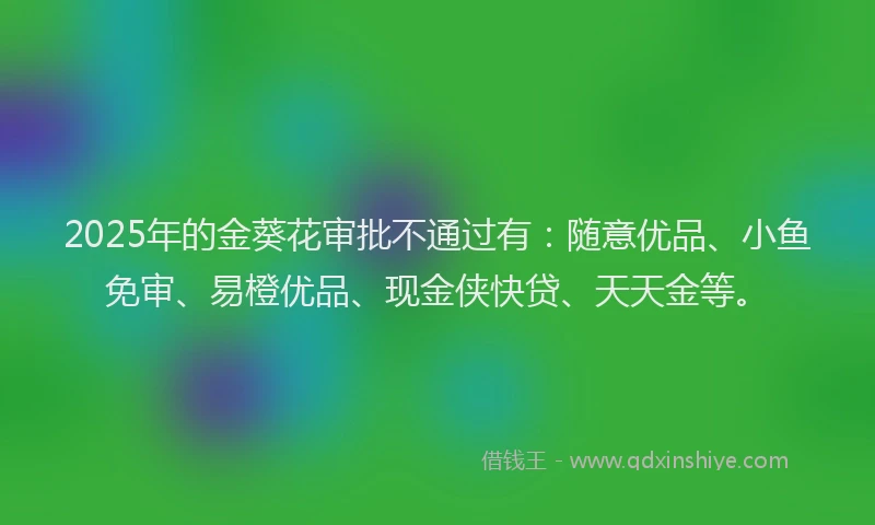 2025年的金葵花审批不通过有：随意优品、小鱼免审、易橙优品、现金侠快贷、天天金等。