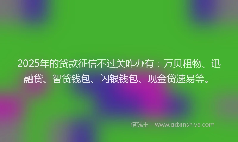 2025年的贷款征信不过关咋办有：万贝租物、迅融贷、智贷钱包、闪银钱包、现金贷速易等。
