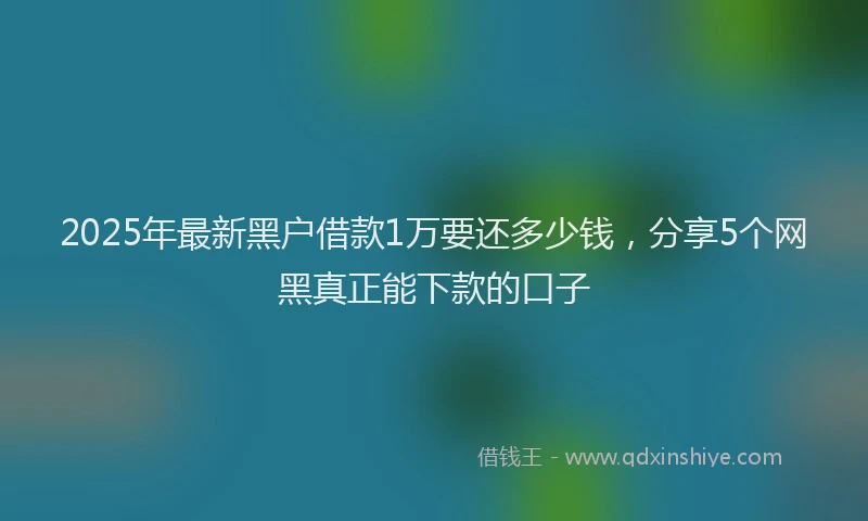 2025年最新黑户借款1万要还多少钱，分享5个网黑真正能下款的口子