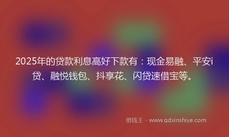 2025年的贷款利息高好下款有：现金易融、平安i贷、融悦钱包、抖享花、闪贷速借宝等。