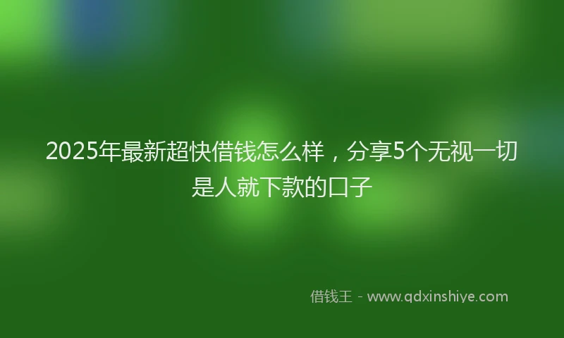 2025年最新超快借钱怎么样，分享5个无视一切是人就下款的口子
