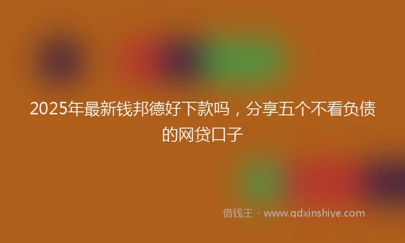 2025年最新钱邦德好下款吗，分享五个不看负债的网贷口子