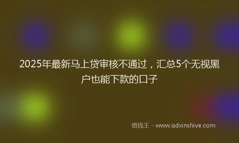 2025年最新马上贷审核不通过，汇总5个无视黑户也能下款的口子