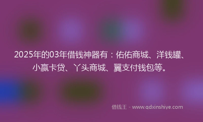2025年的03年借钱神器有：佑佑商城、洋钱罐、小赢卡贷、丫头商城、翼支付钱包等。