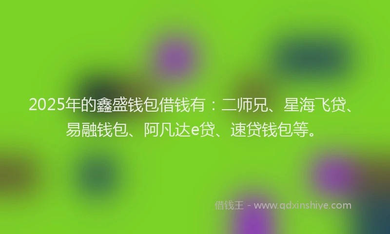 2025年的鑫盛钱包借钱有：二师兄、星海飞贷、易融钱包、阿凡达e贷、速贷钱包等。
