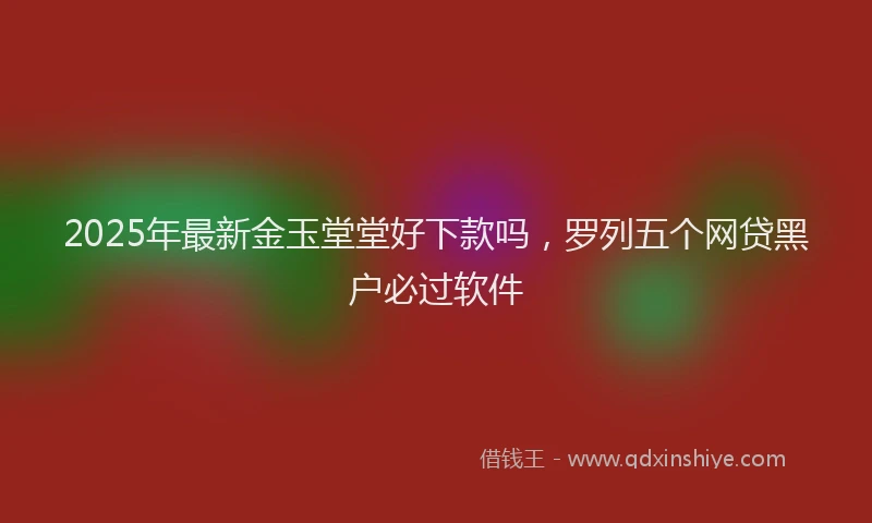 2025年最新金玉堂堂好下款吗，罗列五个网贷黑户必过软件