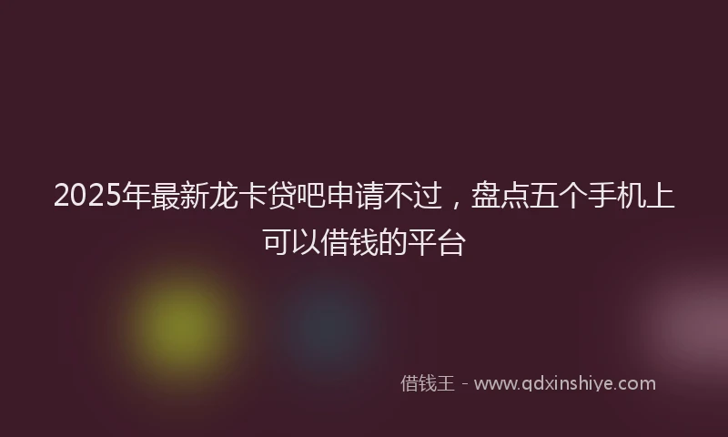 2025年最新龙卡贷吧申请不过，盘点五个手机上可以借钱的平台