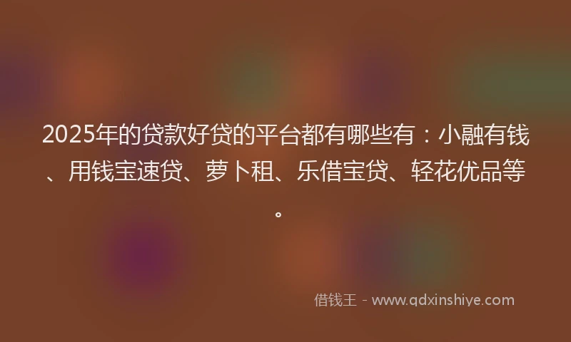 2025年的贷款好贷的平台都有哪些有：小融有钱、用钱宝速贷、萝卜租、乐借宝贷、轻花优品等。
