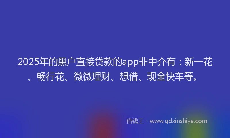 2025年的黑户直接贷款的app非中介有：新一花、畅行花、微微理财、想借、现金快车等。
