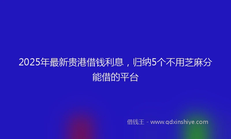 2025年最新贵港借钱利息，归纳5个不用芝麻分能借的平台