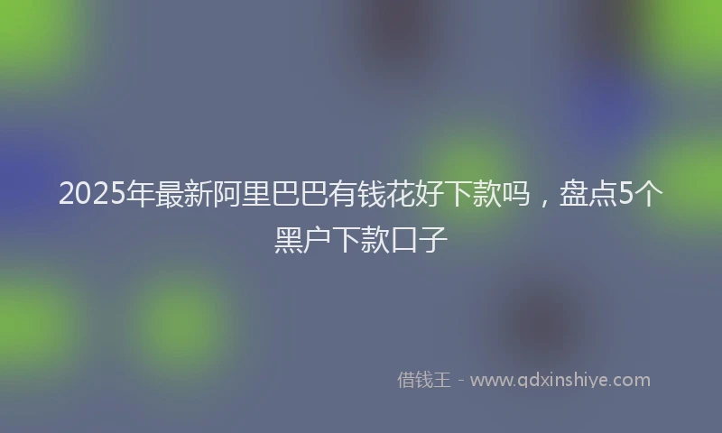 2025年最新阿里巴巴有钱花好下款吗，盘点5个黑户下款口子