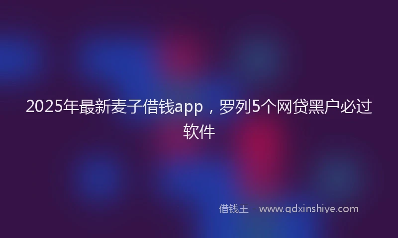 2025年最新麦子借钱app，罗列5个网贷黑户必过软件
