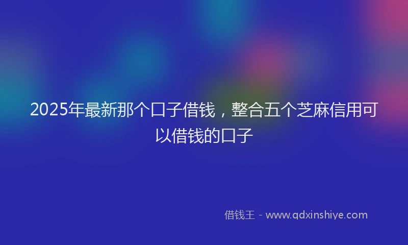 2025年最新那个口子借钱，整合五个芝麻信用可以借钱的口子