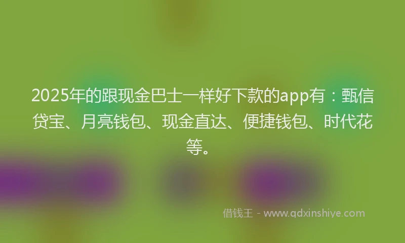 2025年的跟现金巴士一样好下款的app有：甄信贷宝、月亮钱包、现金直达、便捷钱包、时代花等。