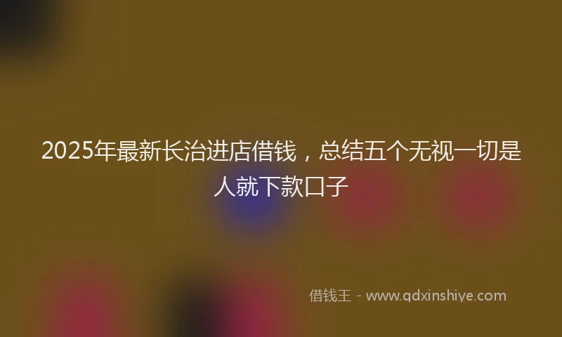 2025年最新长治进店借钱，总结五个无视一切是人就下款口子