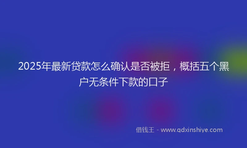 2025年最新贷款怎么确认是否被拒，概括五个黑户无条件下款的口子