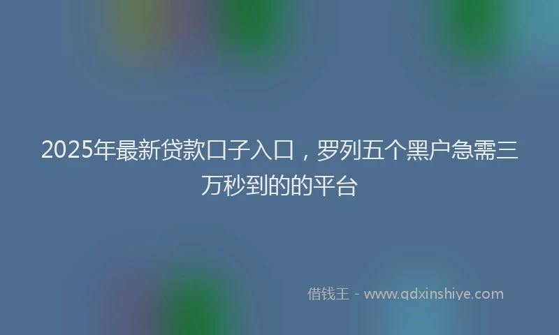 2025年最新贷款口子入口，罗列五个黑户急需三万秒到的的平台