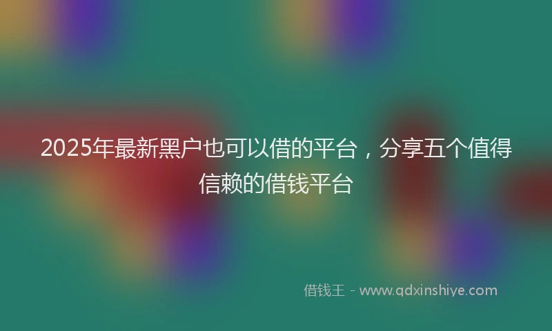 2025年最新黑户也可以借的平台，分享五个值得信赖的借钱平台