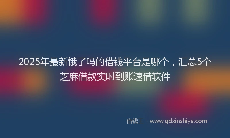 2025年最新饿了吗的借钱平台是哪个，汇总5个芝麻借款实时到账速借软件