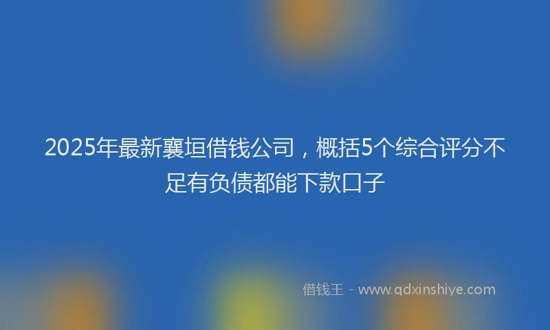2025年最新襄垣借钱公司，概括5个综合评分不足有负债都能下款口子