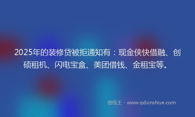 2025年的装修贷被拒通知有：现金侠快借融、创硕租机、闪电宝盒、美团借钱、金租宝等。