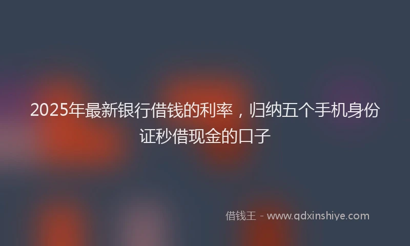 2025年最新银行借钱的利率，归纳五个手机身份证秒借现金的口子