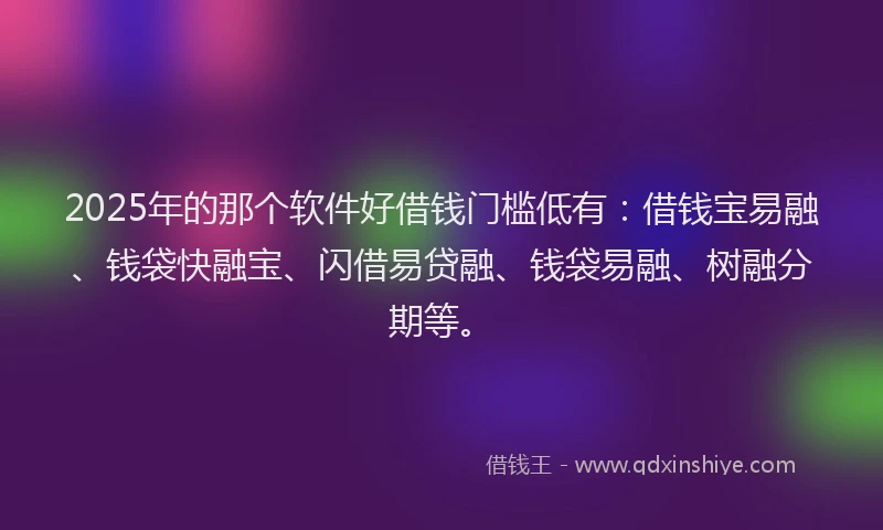 2025年的那个软件好借钱门槛低有：借钱宝易融、钱袋快融宝、闪借易贷融、钱袋易融、树融分期等。