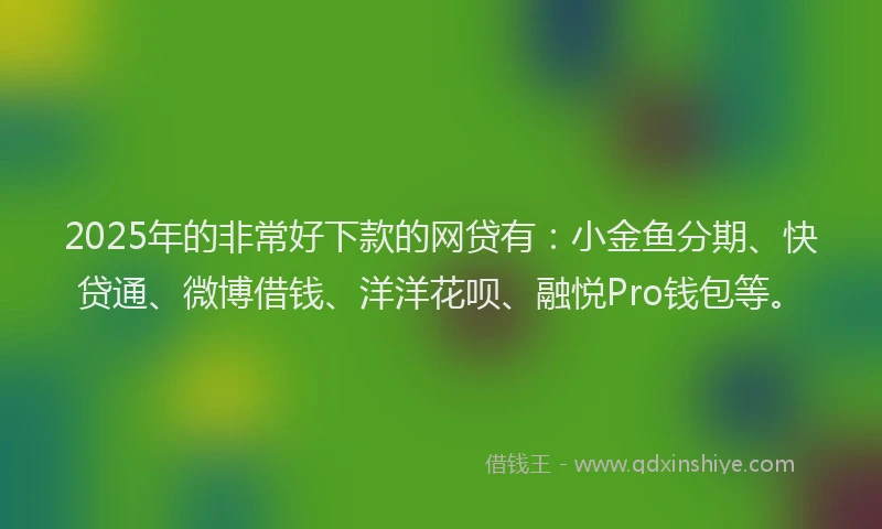 2025年的非常好下款的网贷有：小金鱼分期、快贷通、微博借钱、洋洋花呗、融悦Pro钱包等。
