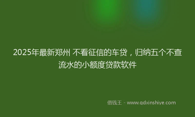 2025年最新郑州 不看征信的车贷，归纳五个不查流水的小额度贷款软件
