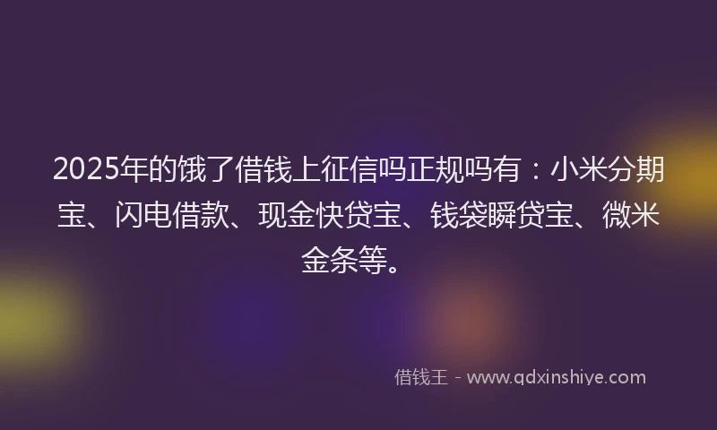 2025年的饿了借钱上征信吗正规吗有:小米分期宝、闪电借款、现金快贷宝、钱袋瞬贷宝、微米金条等。