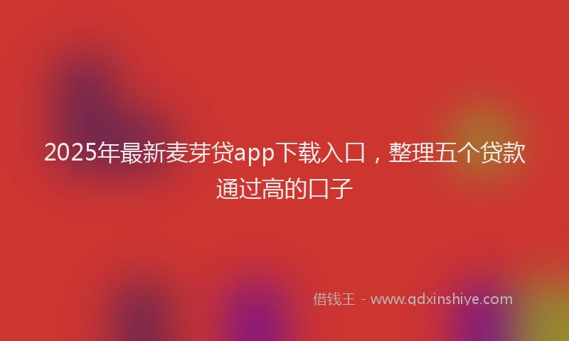 2025年最新麦芽贷app下载入口，整理五个贷款通过高的口子