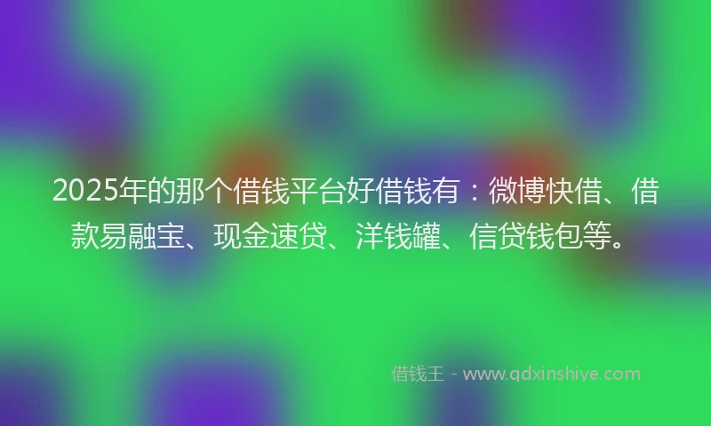 2025年的那个借钱平台好借钱有：微博快借、借款易融宝、现金速贷、洋钱罐、信贷钱包等。